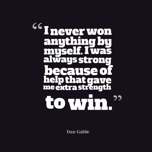 I never won anything by myself. I was always strong because of help that gave me extra strength to win.