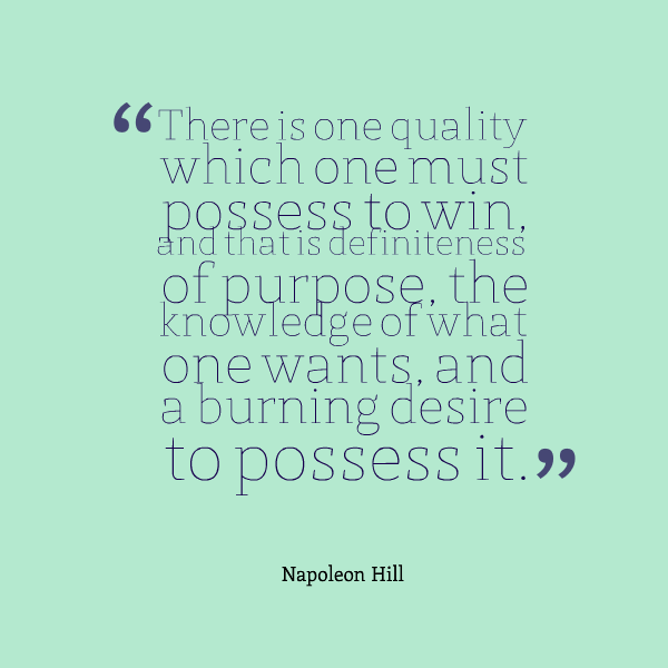 There is one quality which one must possess to win, and that's definiteness of purpose, the knowledge of what one wants, and a burning desire to possess it.